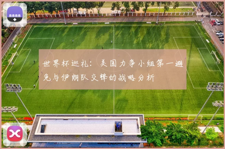 世界杯巡礼：美国力争小组第一避免与伊朗队交锋的战略分析