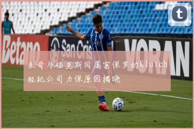 米奇与福克斯同属富保罗的Klutch经纪公司力保原因揭晓